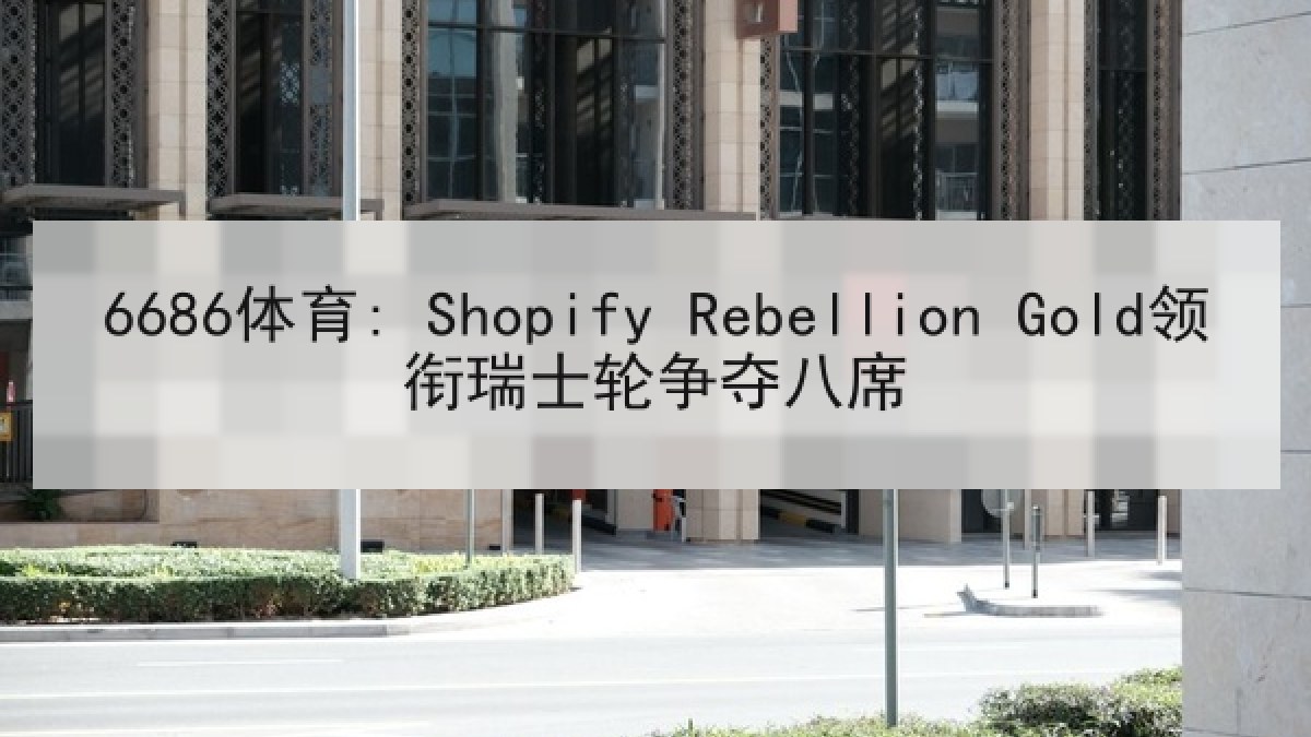 6686体育: Shopify Rebellion Gold领衔瑞士轮争夺八席