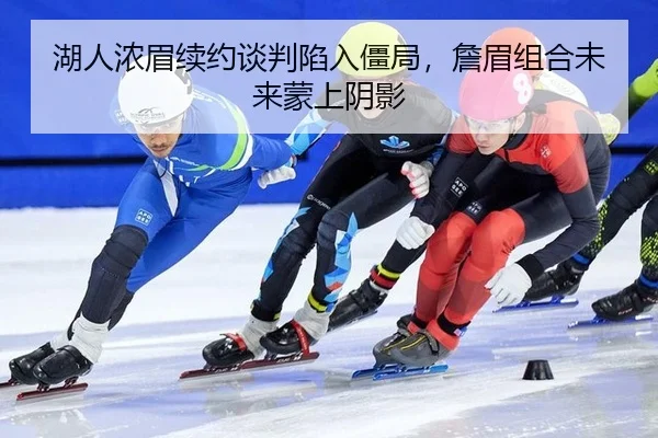 湖人浓眉续约谈判陷入僵局，詹眉组合未来蒙上阴影