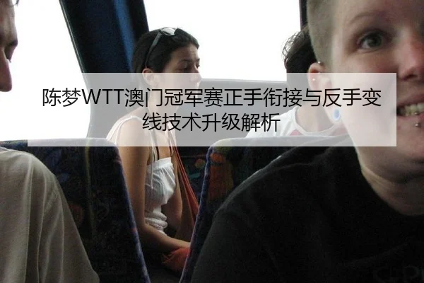 陈梦WTT澳门冠军赛正手衔接与反手变线技术升级解析