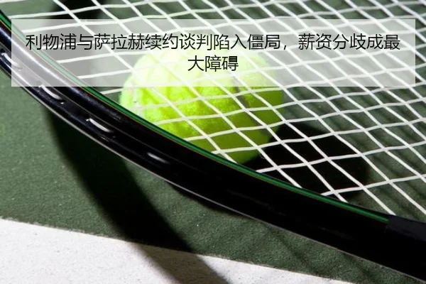 利物浦与萨拉赫续约谈判陷入僵局，薪资分歧成最大障碍