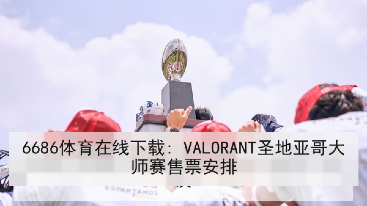 6686体育在线下载: VALORANT圣地亚哥大师赛售票安排