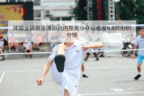 体操全锦赛张博恒自由操高分夺冠难度6.8领衔积分榜
