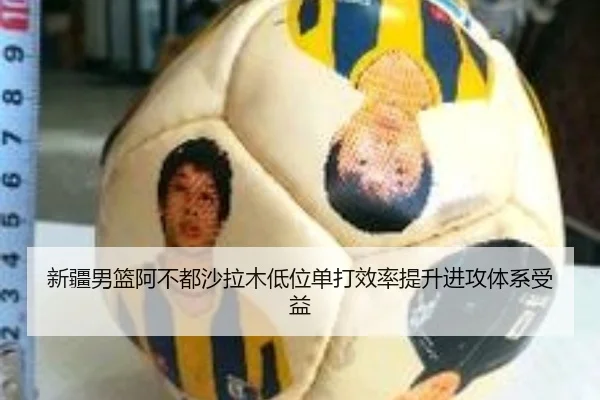 新疆男篮阿不都沙拉木低位单打效率提升进攻体系受益