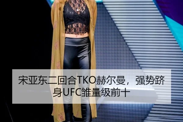 宋亚东二回合TKO赫尔曼，强势跻身UFC雏量级前十