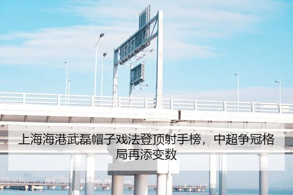 上海海港武磊帽子戏法登顶射手榜，中超争冠格局再添变数
