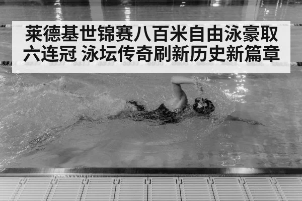 莱德基世锦赛八百米自由泳豪取六连冠 泳坛传奇刷新历史新篇章