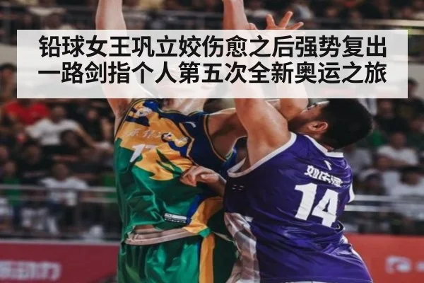 铅球女王巩立姣伤愈之后强势复出 一路剑指个人第五次全新奥运之旅