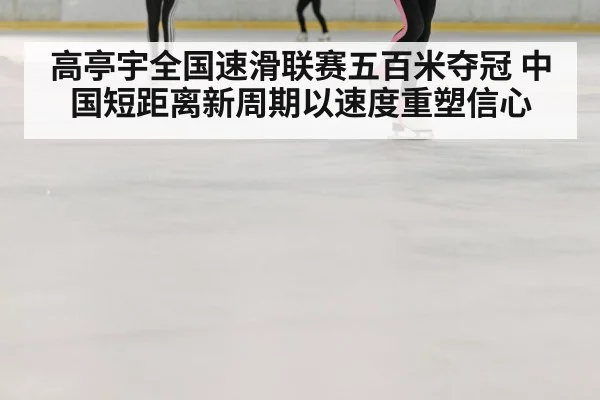 高亭宇全国速滑联赛五百米夺冠 中国短距离新周期以速度重塑信心