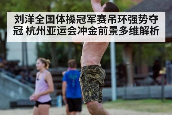 刘洋全国体操冠军赛吊环强势夺冠 杭州亚运会冲金前景多维解析
