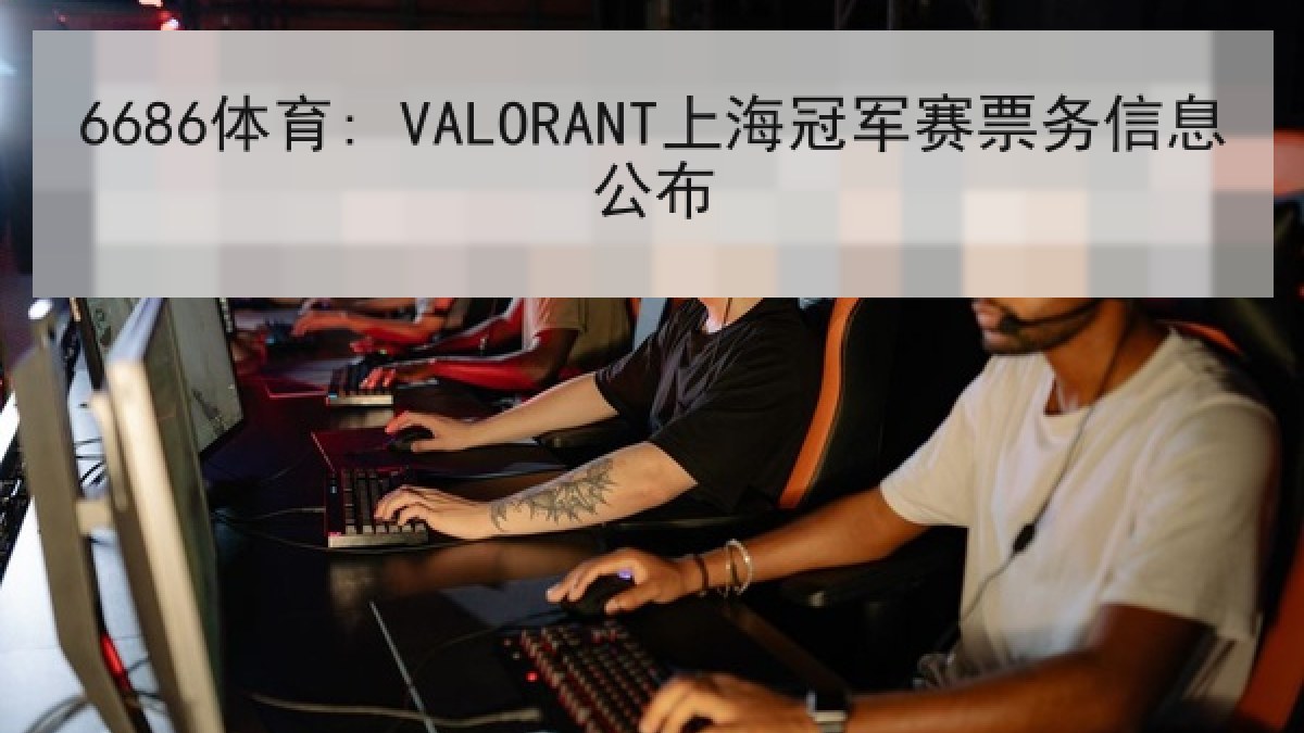 6686体育: VALORANT上海冠军赛票务信息公布