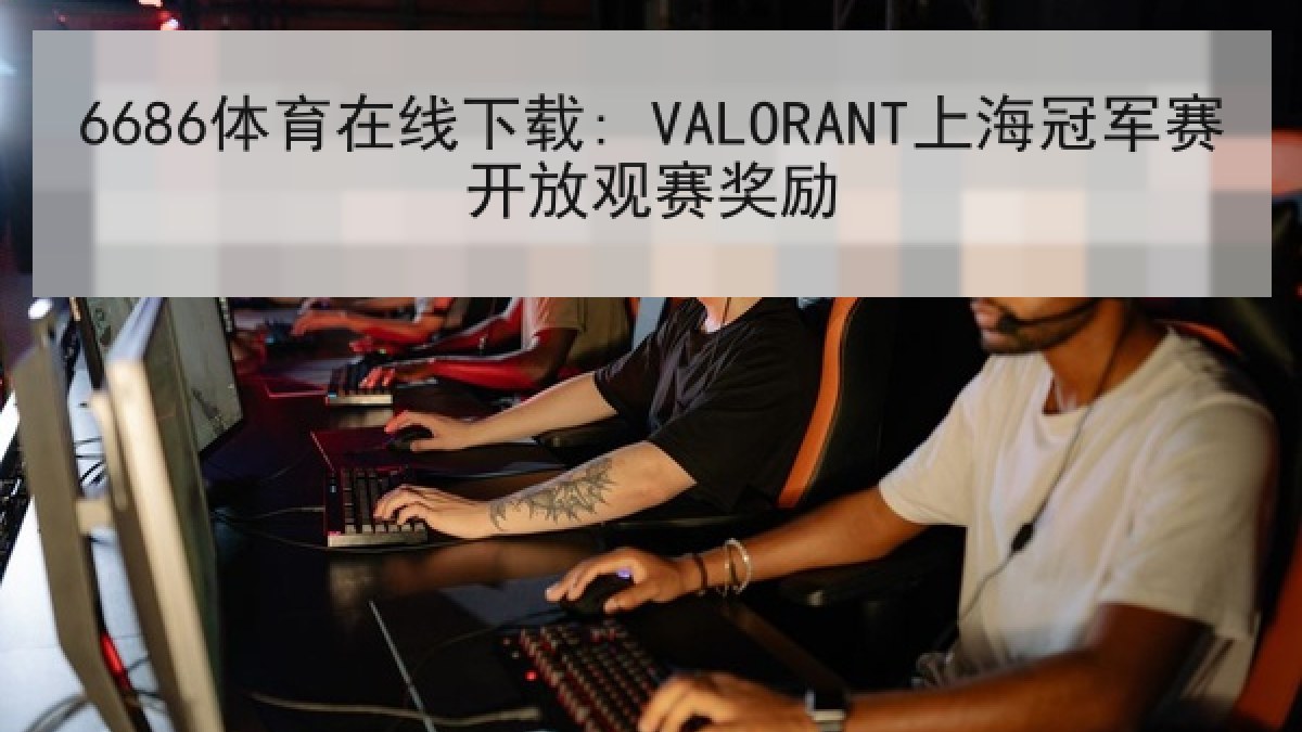 6686体育在线下载: VALORANT上海冠军赛开放观赛奖励