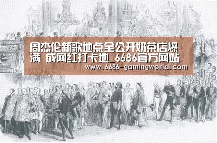 周杰伦新歌地点全公开奶茶店爆满 成网红打